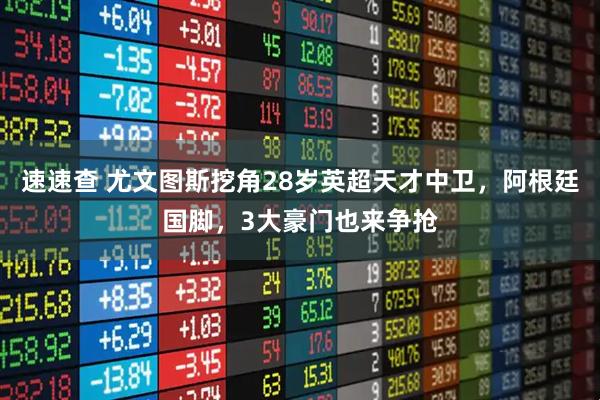 速速查 尤文图斯挖角28岁英超天才中卫，阿根廷国脚，3大豪门也来争抢