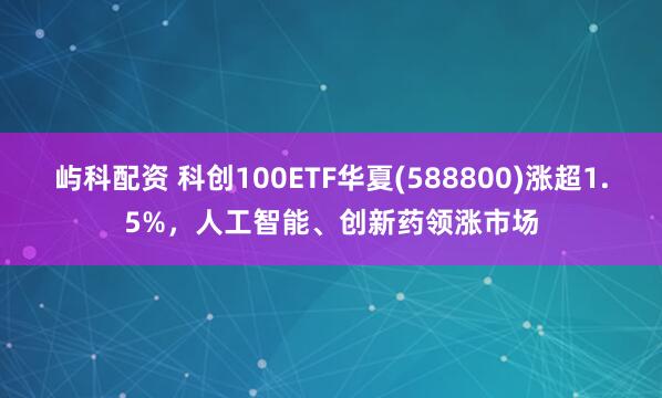 屿科配资 科创100ETF华夏(588800)涨超1.5%，人工智能、创新药领涨市场