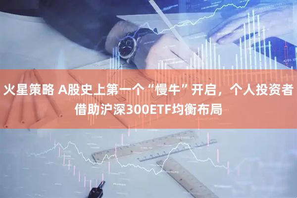 火星策略 A股史上第一个“慢牛”开启，个人投资者借助沪深300ETF均衡布局