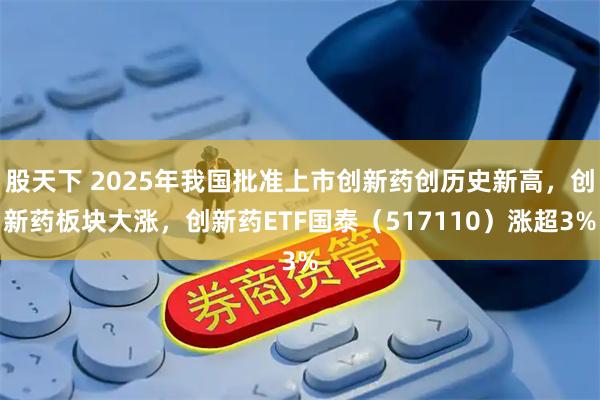 股天下 2025年我国批准上市创新药创历史新高，创新药板块大涨，创新药ETF国泰（517110）涨超3%