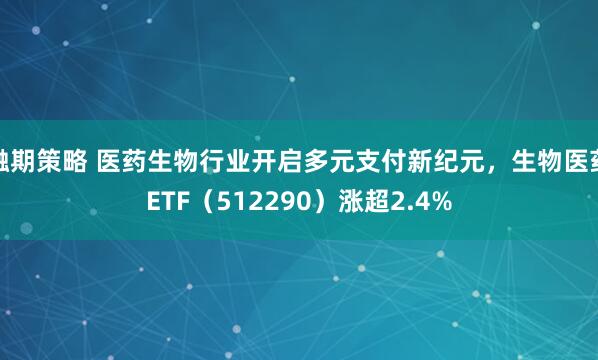融期策略 医药生物行业开启多元支付新纪元，生物医药ETF（512290）涨超2.4%
