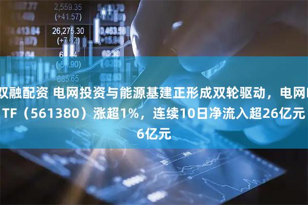 双融配资 电网投资与能源基建正形成双轮驱动，电网ETF（561380）涨超1%，连续10日净流入超26亿元