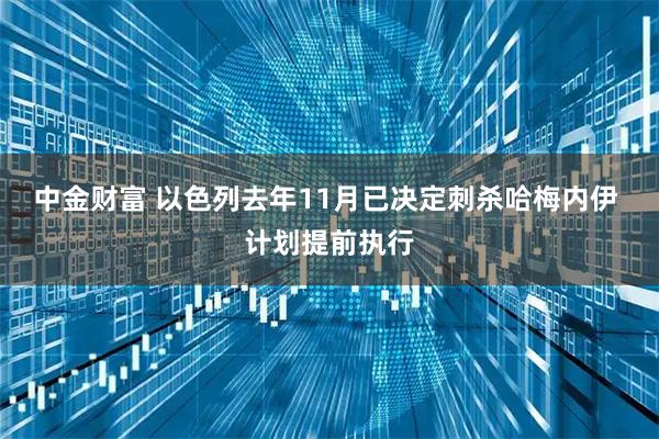 中金财富 以色列去年11月已决定刺杀哈梅内伊 计划提前执行