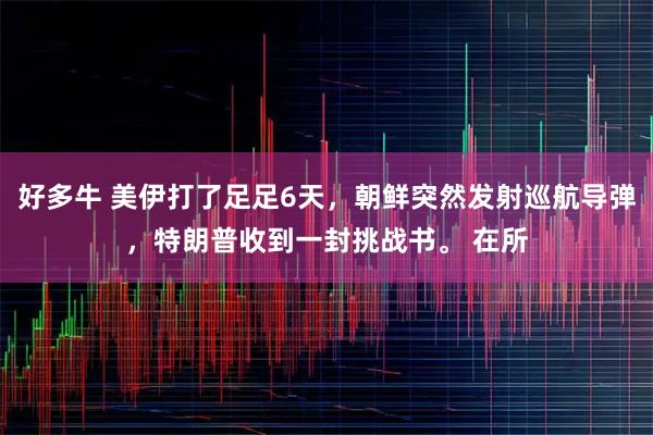 好多牛 美伊打了足足6天，朝鲜突然发射巡航导弹，特朗普收到一封挑战书。 在所