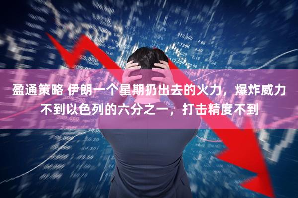 盈通策略 伊朗一个星期扔出去的火力，爆炸威力不到以色列的六分之一，打击精度不到