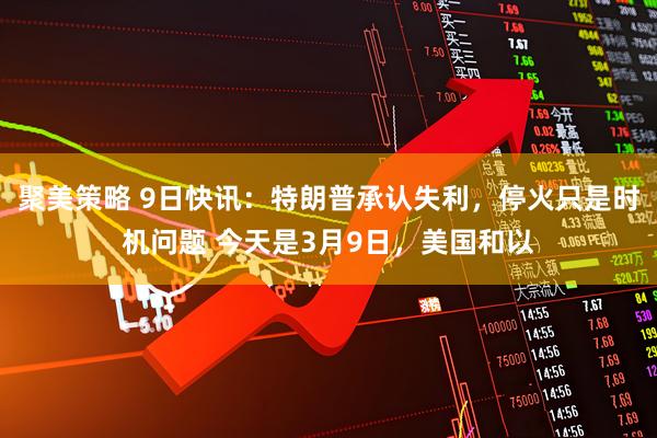 聚美策略 9日快讯：特朗普承认失利，停火只是时机问题 今天是3月9日，美国和以