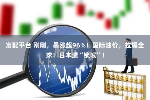 富配平台 刚刚，暴涨超96%！国际油价，拉爆全球！日本遭“锁喉”！