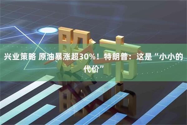 兴业策略 原油暴涨超30%！特朗普：这是“小小的代价”