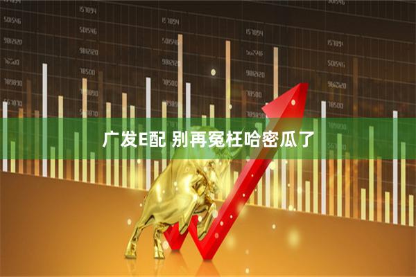 广发E配 别再冤枉哈密瓜了