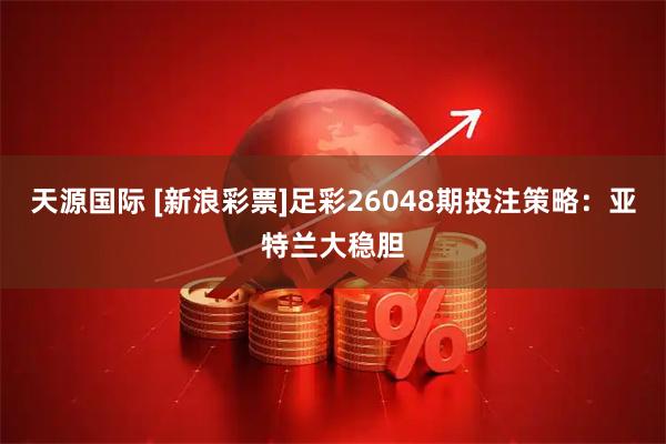 天源国际 [新浪彩票]足彩26048期投注策略：亚特兰大稳胆