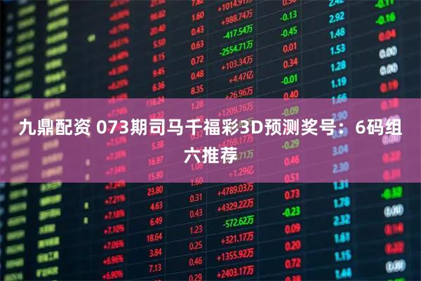 九鼎配资 073期司马千福彩3D预测奖号：6码组六推荐