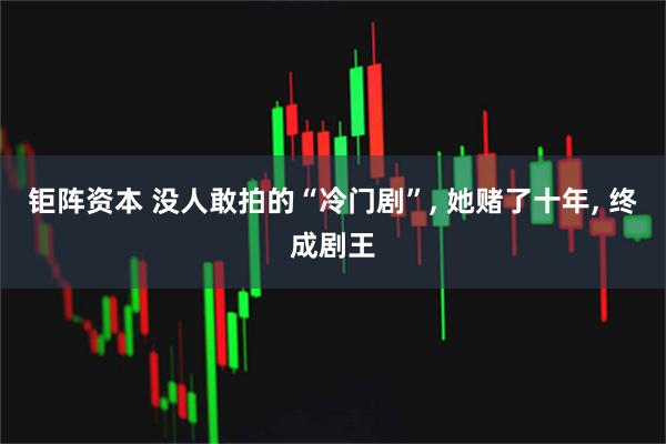 钜阵资本 没人敢拍的“冷门剧”, 她赌了十年, 终成剧王