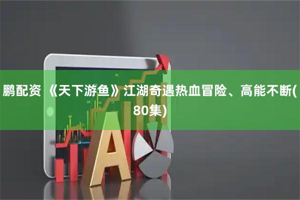 鹏配资 《天下游鱼》江湖奇遇热血冒险、高能不断(80集)