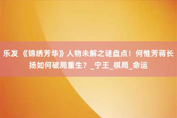 乐发 《锦绣芳华》人物未解之谜盘点！何惟芳蒋长扬如何破局重生？_宁王_棋局_命运