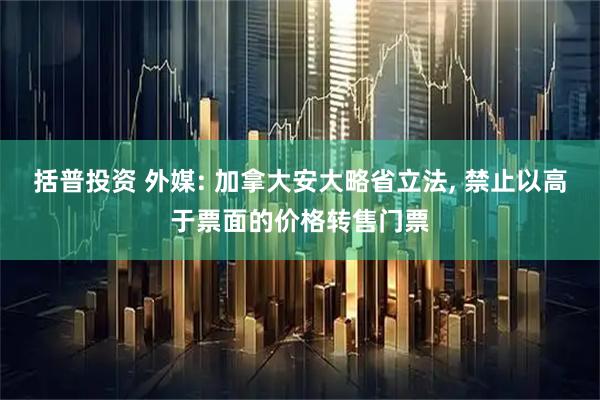 括普投资 外媒: 加拿大安大略省立法, 禁止以高于票面的价格转售门票