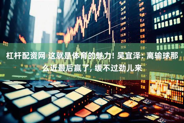 杠杆配资网 这就是体育的魅力! 吴宜泽: 离输球那么近最后赢了, 缓不过劲儿来