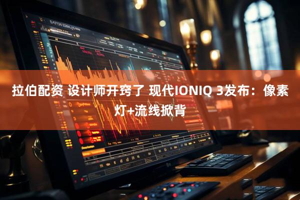 拉伯配资 设计师开窍了 现代IONIQ 3发布：像素灯+流线掀背