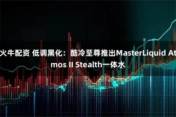 火牛配资 低调黑化：酷冷至尊推出MasterLiquid Atmos II Stealth一体水