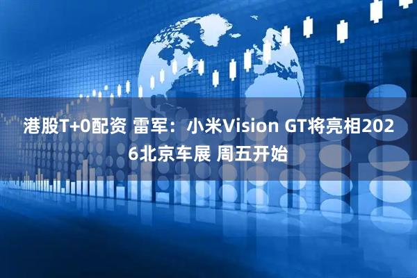 港股T+0配资 雷军：小米Vision GT将亮相2026北京车展 周五开始