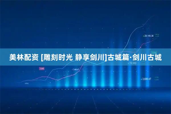 美林配资 [雕刻时光 静享剑川]古城篇·剑川古城