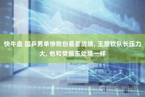 快牛盘 国乒男单惨败创最差战绩, 王楚钦队长压力大, 他和樊振东处境一样
