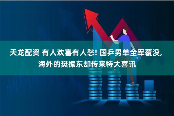 天龙配资 有人欢喜有人愁! 国乒男单全军覆没, 海外的樊振东却传来特大喜讯