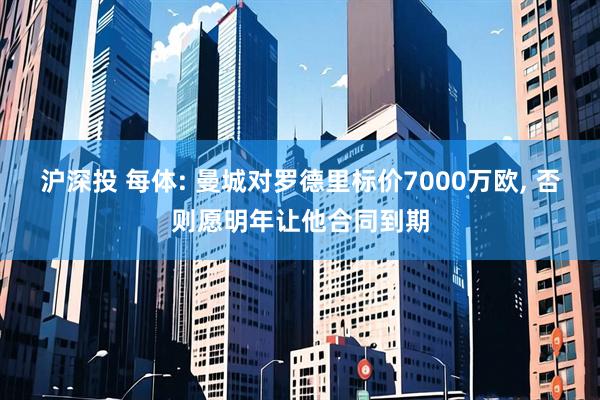 沪深投 每体: 曼城对罗德里标价7000万欧, 否则愿明年让他合同到期