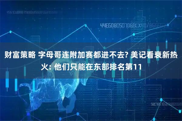 财富策略 字母哥连附加赛都进不去? 美记看衰新热火: 他们只能在东部排名第11