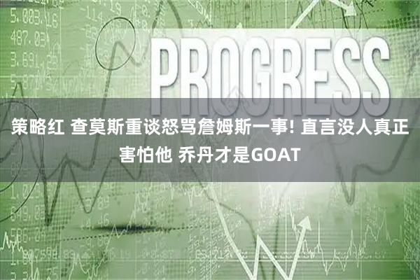策略红 查莫斯重谈怒骂詹姆斯一事! 直言没人真正害怕他 乔丹才是GOAT