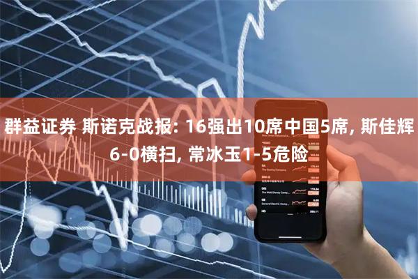 群益证券 斯诺克战报: 16强出10席中国5席, 斯佳辉6-0横扫, 常冰玉1-5危险