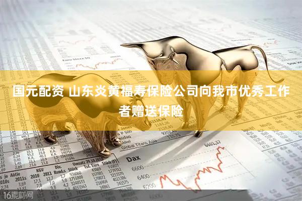 国元配资 山东炎黄福寿保险公司向我市优秀工作者赠送保险