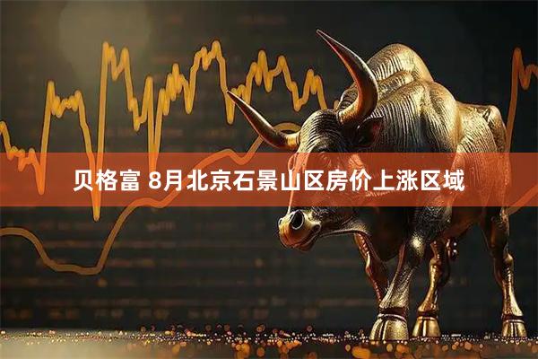 贝格富 8月北京石景山区房价上涨区域