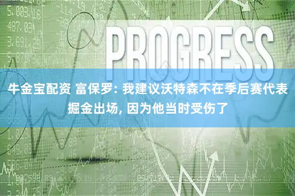 牛金宝配资 富保罗: 我建议沃特森不在季后赛代表掘金出场, 因为他当时受伤了