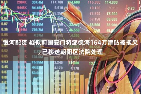 银河配资 疑似前国安门将邹德海164万津贴被拖欠, 已移送朝阳区法院处理