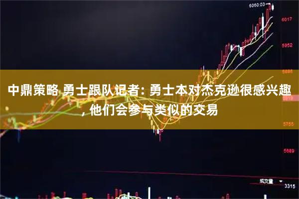 中鼎策略 勇士跟队记者: 勇士本对杰克逊很感兴趣, 他们会参与类似的交易