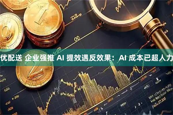 优配送 企业强推 AI 提效遇反效果：AI 成本已超人力